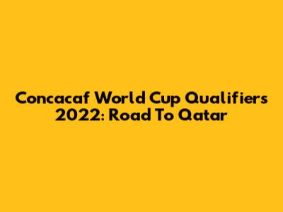 Concacaf World Cup Qualifiers 2022: Road To Qatar