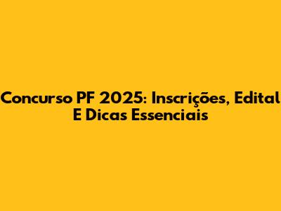 Concurso PF 2025: Inscrições, Edital E Dicas Essenciais