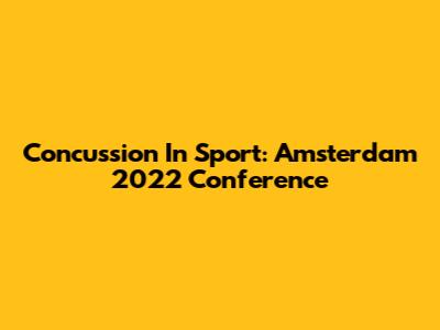 Concussion In Sport: Amsterdam 2022 Conference