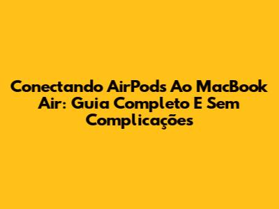 Conectando AirPods Ao MacBook Air: Guia Completo E Sem Complicações