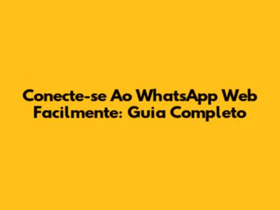 Conecte-se Ao WhatsApp Web Facilmente: Guia Completo