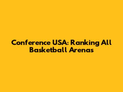 Conference USA: Ranking All Basketball Arenas