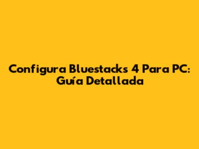Configura Bluestacks 4 Para PC: Guía Detallada