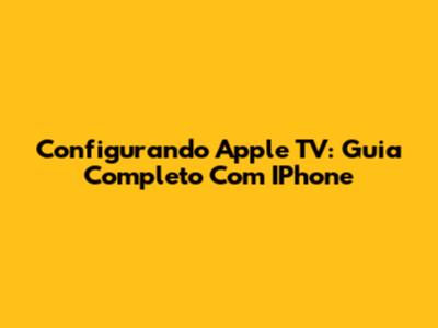 Configurando Apple TV: Guia Completo Com IPhone