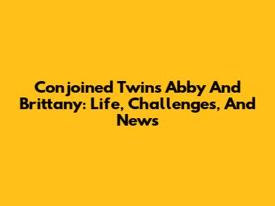 Conjoined Twins Abby And Brittany: Life, Challenges, And News