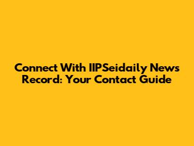 Connect With IIPSeidaily News Record: Your Contact Guide