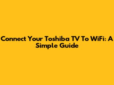 Connect Your Toshiba TV To WiFi: A Simple Guide