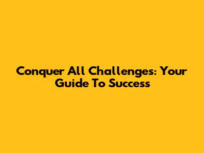 Conquer All Challenges: Your Guide To Success