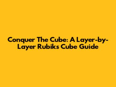Conquer The Cube: A Layer-by-Layer Rubik's Cube Guide