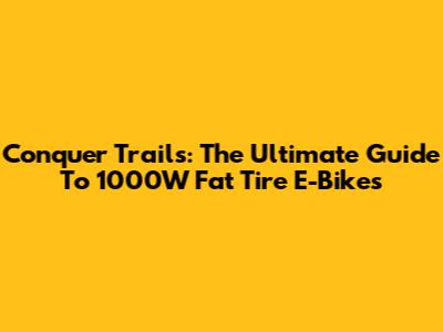 Conquer Trails: The Ultimate Guide To 1000W Fat Tire E-Bikes