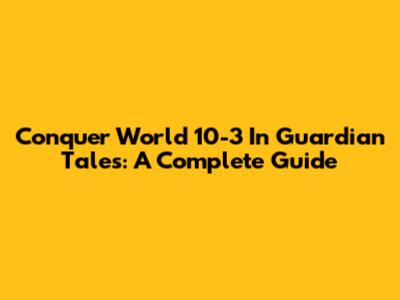 Conquer World 10-3 In Guardian Tales: A Complete Guide