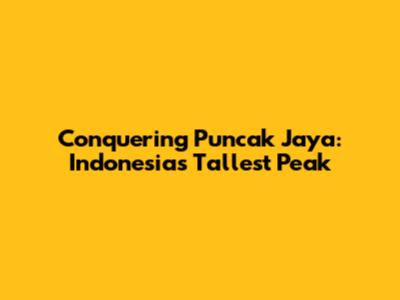 Conquering Puncak Jaya: Indonesia's Tallest Peak
