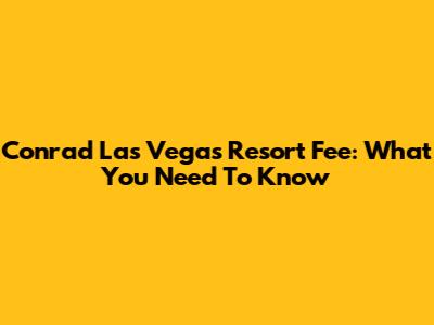 Conrad Las Vegas Resort Fee: What You Need To Know