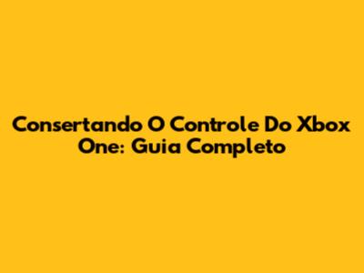 Consertando O Controle Do Xbox One: Guia Completo