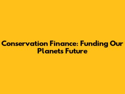 Conservation Finance: Funding Our Planet's Future