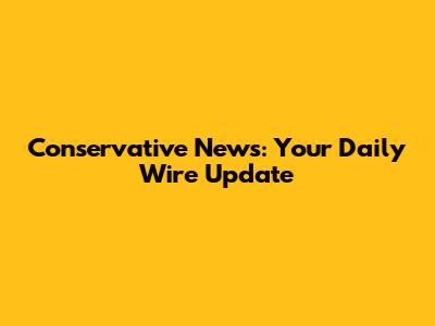 Conservative News: Your Daily Wire Update