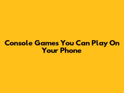 Console Games You Can Play On Your Phone