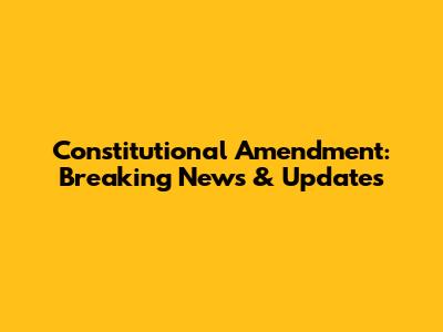 Constitutional Amendment: Breaking News & Updates