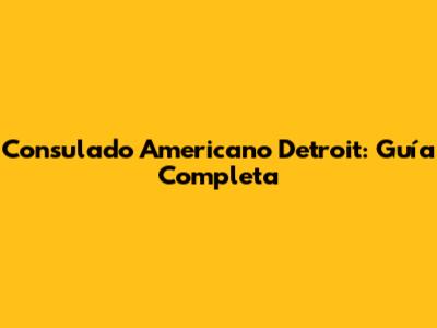 Consulado Americano Detroit: Guía Completa