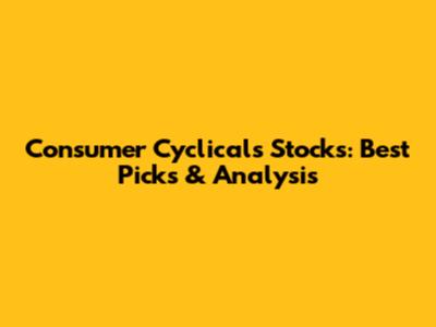 Consumer Cyclicals Stocks: Best Picks & Analysis