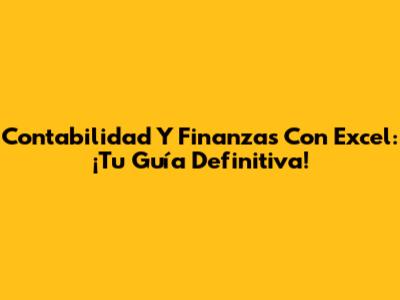 Contabilidad Y Finanzas Con Excel: ¡Tu Guía Definitiva!