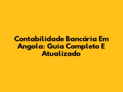Contabilidade Bancária Em Angola: Guia Completo E Atualizado