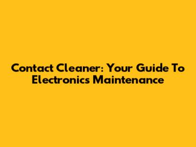 Contact Cleaner: Your Guide To Electronics Maintenance