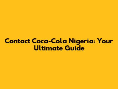 Contact Coca-Cola Nigeria: Your Ultimate Guide