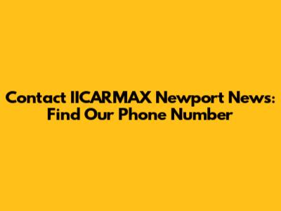Contact IICARMAX Newport News: Find Our Phone Number