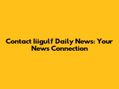 Contact Iiigulf Daily News: Your News Connection