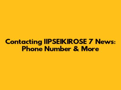 Contacting IIPSEIKIROSE 7 News: Phone Number & More