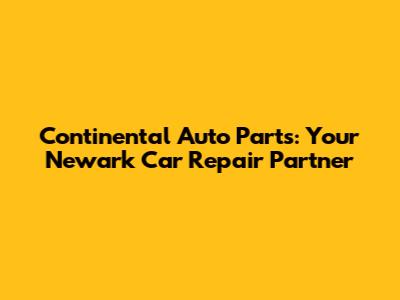 Continental Auto Parts: Your Newark Car Repair Partner