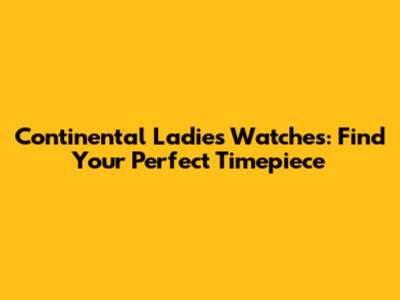Continental Ladies Watches: Find Your Perfect Timepiece
