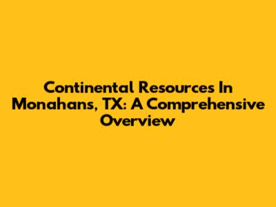 Continental Resources In Monahans, TX: A Comprehensive Overview