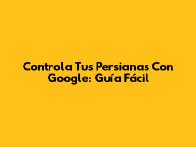 Controla Tus Persianas Con Google: Guía Fácil