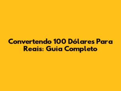 Convertendo 100 Dólares Para Reais: Guia Completo