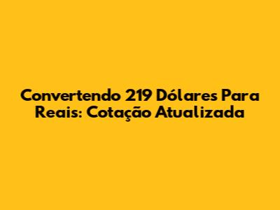Convertendo 219 Dólares Para Reais: Cotação Atualizada