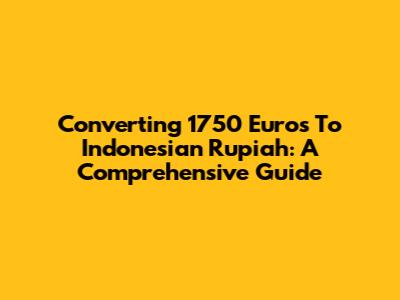 Converting 1750 Euros To Indonesian Rupiah: A Comprehensive Guide