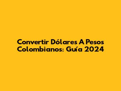 Convertir Dólares A Pesos Colombianos: Guía 2024