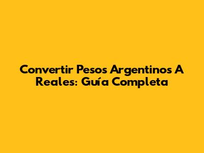 Convertir Pesos Argentinos A Reales: Guía Completa