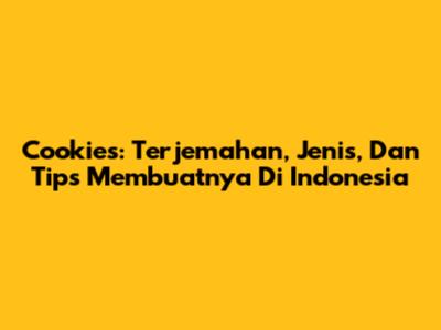 Cookies: Terjemahan, Jenis, Dan Tips Membuatnya Di Indonesia