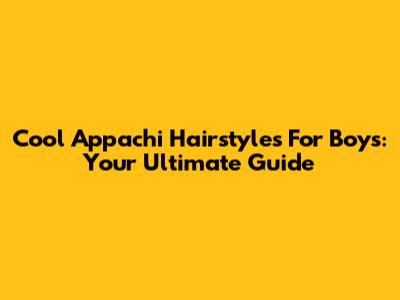 Cool Appachi Hairstyles For Boys: Your Ultimate Guide