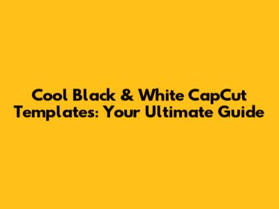 Cool Black & White CapCut Templates: Your Ultimate Guide