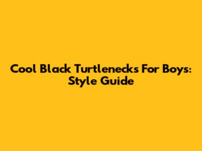 Cool Black Turtlenecks For Boys: Style Guide