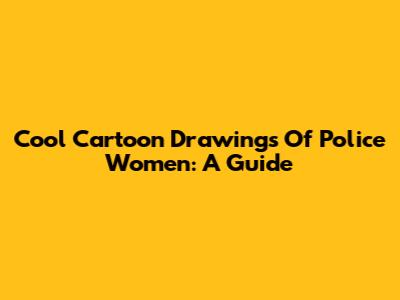 Cool Cartoon Drawings Of Police Women: A Guide