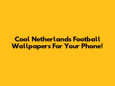 Cool Netherlands Football Wallpapers For Your Phone!