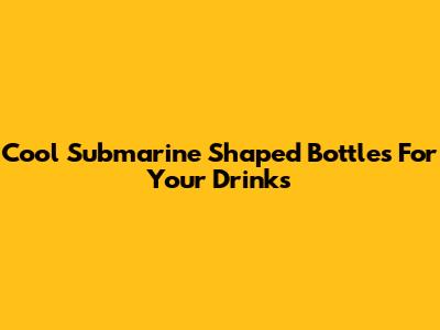 Cool Submarine Shaped Bottles For Your Drinks