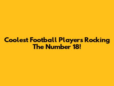 Coolest Football Players Rocking The Number 18!