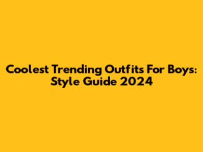 Coolest Trending Outfits For Boys: Style Guide 2024