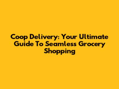 Coop Delivery: Your Ultimate Guide To Seamless Grocery Shopping